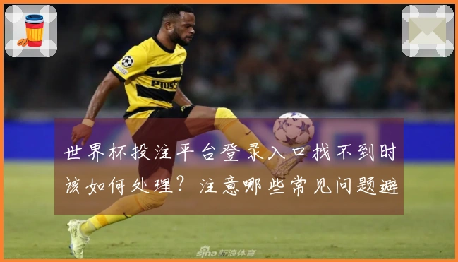 世界杯投注平台登录入口找不到时该如何处理？注意哪些常见问题避免踩坑