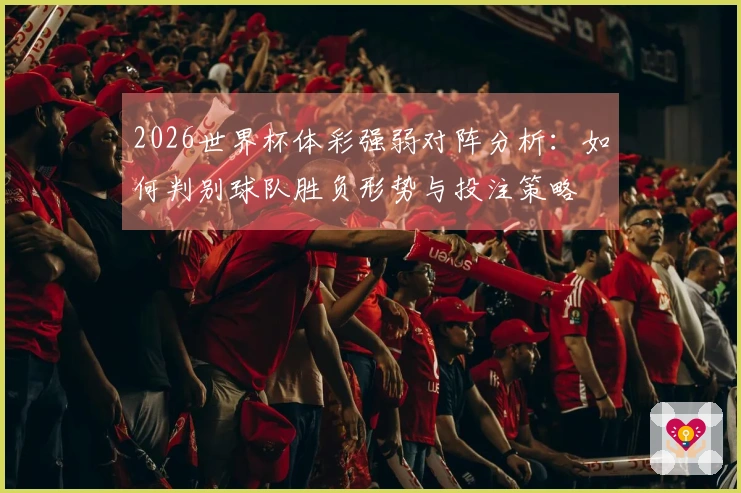 2026世界杯体彩强弱对阵分析：如何判别球队胜负形势与投注策略