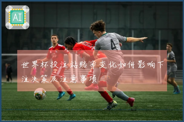 世界杯投注站赔率变化如何影响下注决策及注意事项
