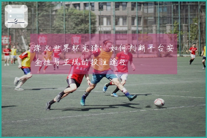 烽火世界杯竞猜：如何判断平台安全性与正规的投注途径