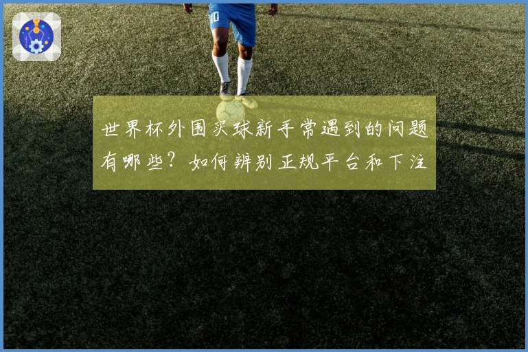 世界杯外围买球新手常遇到的问题有哪些？如何辨别正规平台和下注流程